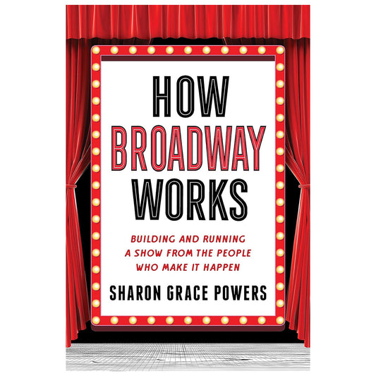 How Broadway Works: Building and Running a Show From the People Who Make It Happen